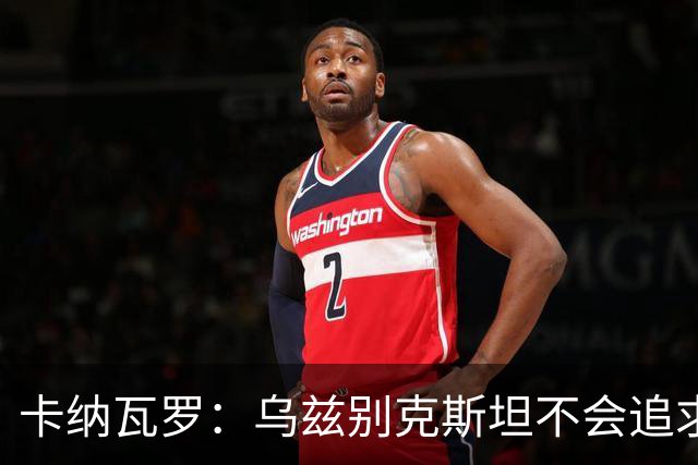 卡纳瓦罗：乌兹别克斯坦不会追求虚高国际排名，将会主动约战强队