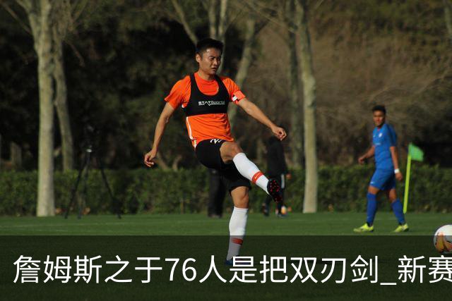 詹姆斯之于76人是把双刃剑 新赛季需直面六大隐患？